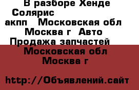  В разборе Хенде Солярис Hyundai Solaris 1.6акпп - Московская обл., Москва г. Авто » Продажа запчастей   . Московская обл.,Москва г.